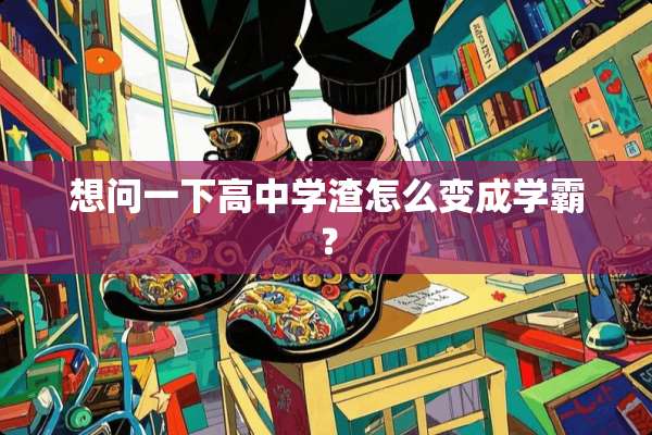 想问一下高中学渣怎么变成学霸？