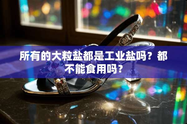 所有的大粒盐都是工业盐吗？都不能食用吗？