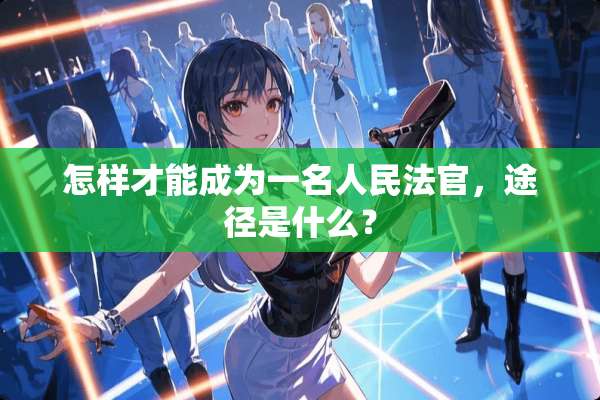 怎样才能成为一名人民法官，途径是什么？