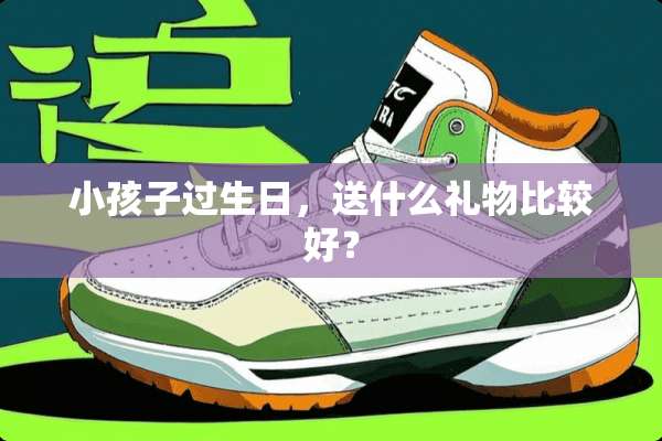 小孩子过生日，送什么礼物比较好？