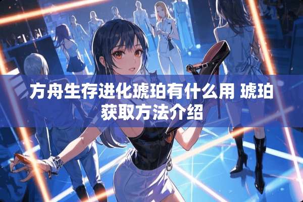 方舟生存进化琥珀有什么用 琥珀获取方法介绍