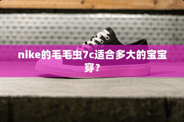 nike的毛毛虫7c适合多大的宝宝穿？