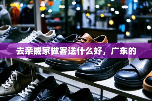 去亲戚家做客送什么好，广东的