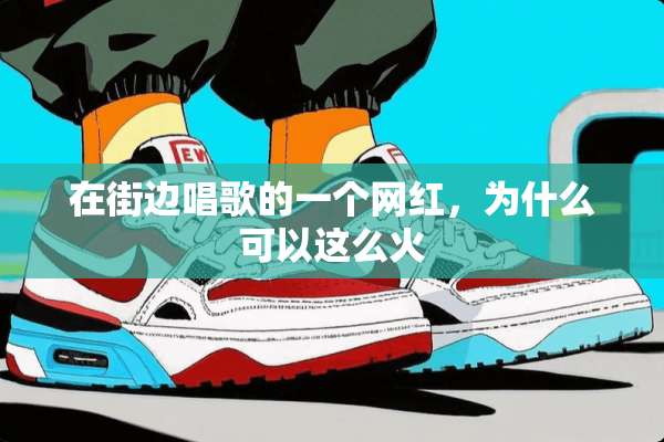 在街边唱歌的一个网红，为什么可以这么火