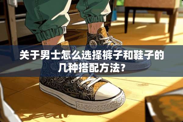 关于男士怎么选择裤子和鞋子的几种搭配方法？