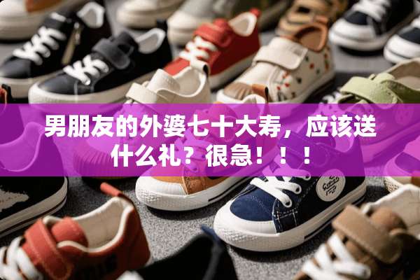 男朋友的外婆七十大寿，应该送什么礼？很急！！！