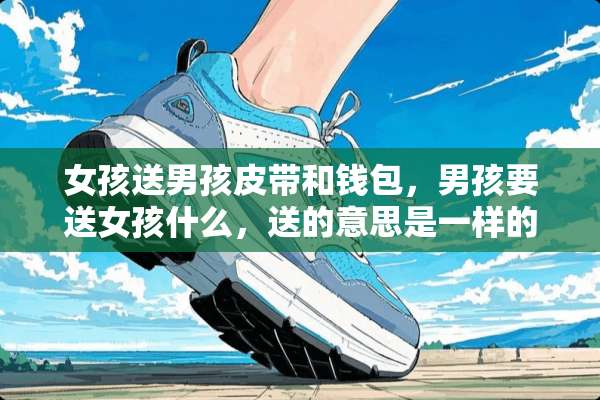 女孩送男孩皮带和钱包，男孩要送女孩什么，送的意思是一样的。