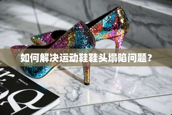 如何解决运动鞋鞋头塌陷问题？