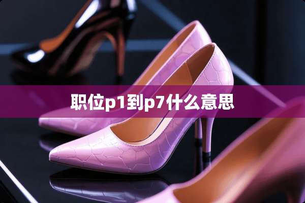 职位p1到p7什么意思