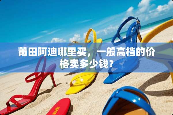 莆田阿迪哪里买，一般高档的价格卖多少钱？