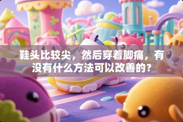 鞋头比较尖，然后穿着脚痛，有没有什么方法可以改善的？