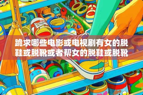 跪求哪些电影或电视剧有女的脱鞋或脱靴或者帮女的脱鞋或脱靴的镜头？