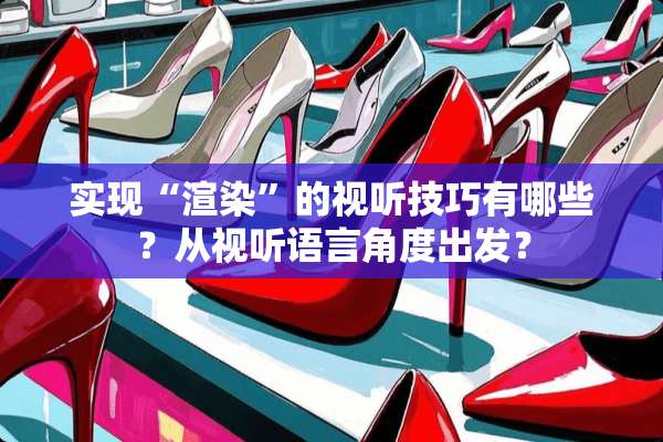 实现“渲染”的视听技巧有哪些？从视听语言角度出发？