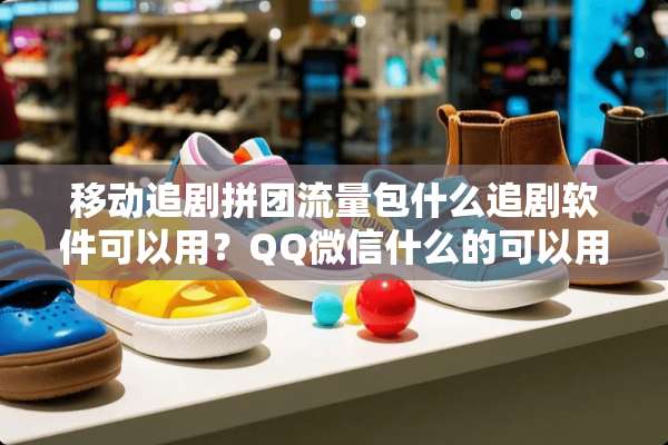 移动追剧拼团流量包什么追剧软件可以用？QQ微信什么的可以用这个套餐的流量嘛？