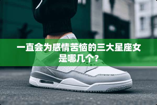 一直会为感情苦恼的三大星座女是哪几个？
