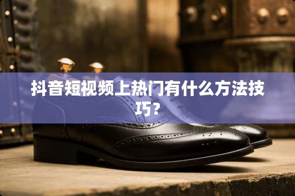 抖音短视频上热门有什么方法技巧？