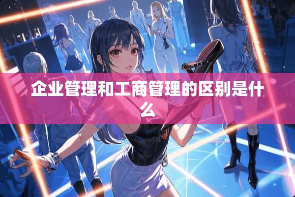 企业管理和工商管理的区别是什么