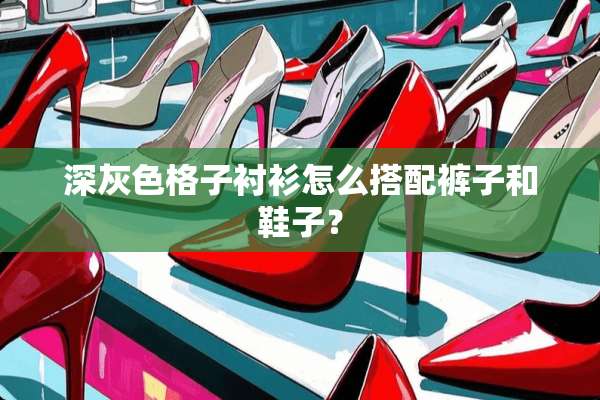 深灰色格子衬衫怎么搭配裤子和鞋子？
