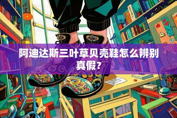 阿迪达斯三叶草贝壳鞋怎么辨别真假？