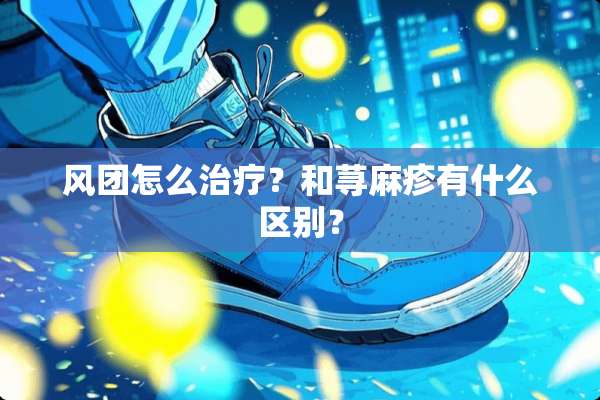风团怎么治疗？和***有什么区别？