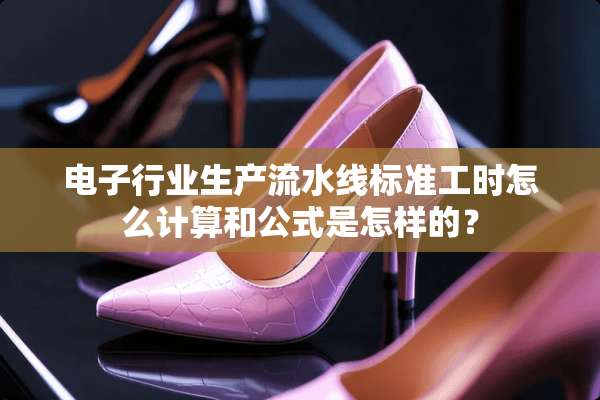 电子行业生产流水线标准工时怎么计算和公式是怎样的？