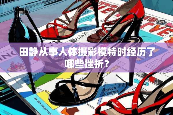 田静从事人体摄影模特时经历了哪些挫折？
