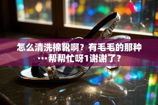 怎么清洗棉靴啊？有毛毛的那种···帮帮忙呀1谢谢了？