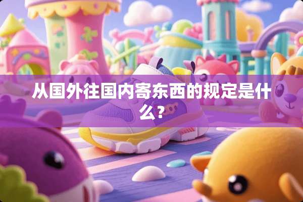 从国外往国内寄东西的规定是什么？