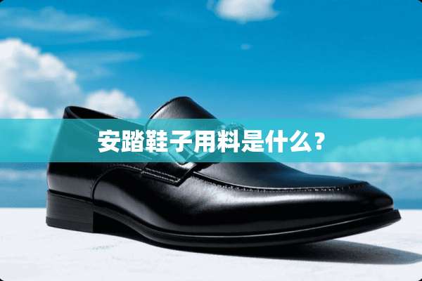 安踏鞋子用料是什么？