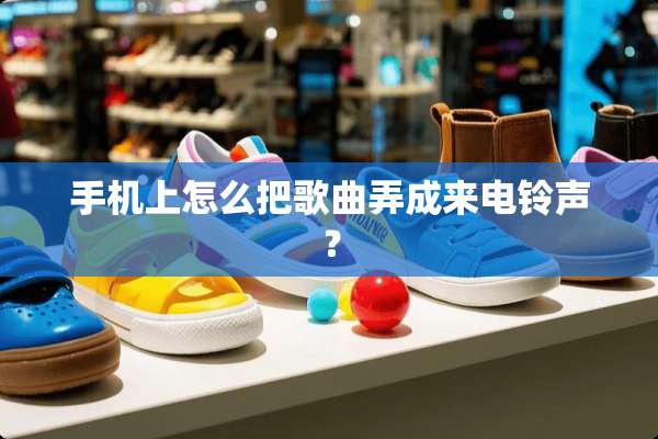 手机上怎么把歌曲弄成来电铃声？