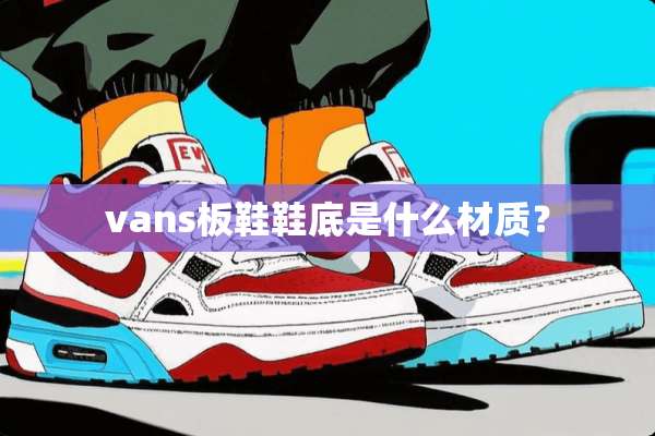 vans板鞋鞋底是什么材质？