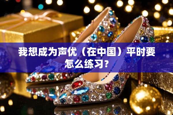 我想成为声优（在中国）平时要怎么练习？