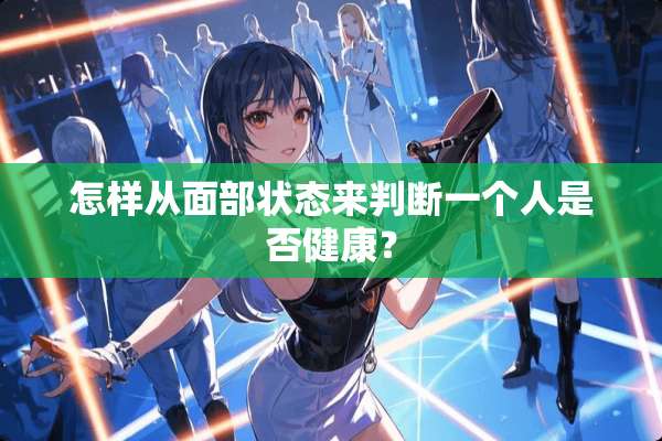 怎样从面部状态来判断一个人是否健康？