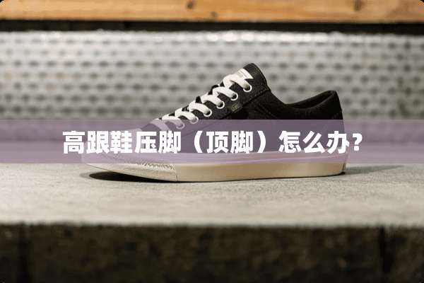 高跟鞋压脚（顶脚）怎么办？