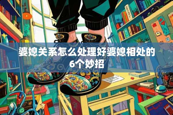 婆媳关系怎么处理好婆媳相处的6个妙招