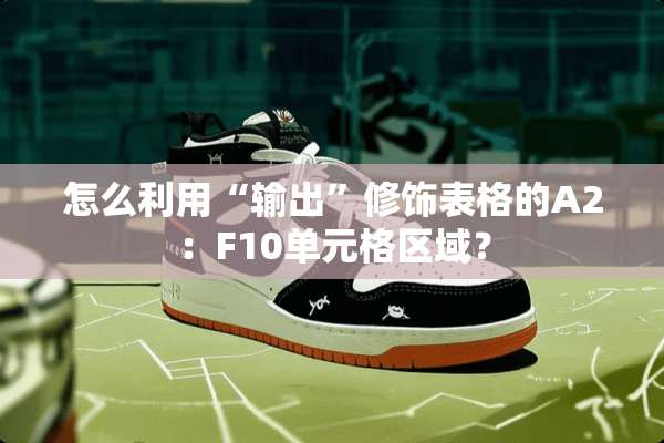怎么利用“输出”修饰表格的A2：F10单元格区域？