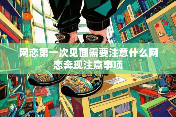 网恋第一次见面需要注意什么网恋奔现注意事项