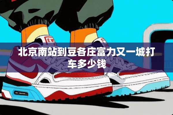 北京南站到豆各庄富力又一城打车多少钱