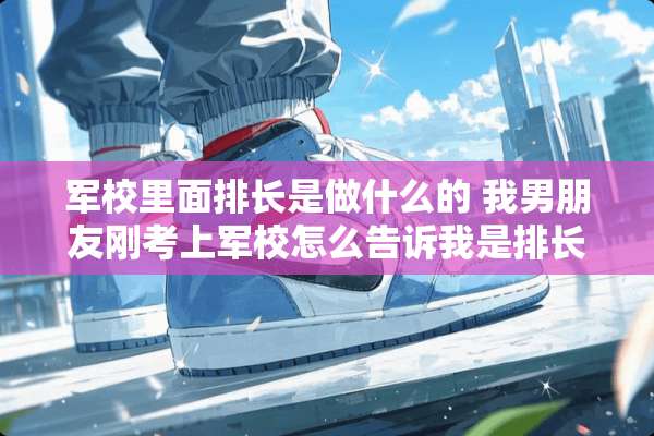 军校里面排长是做什么的 我男朋友刚考上军校怎么告诉我是排长呢？