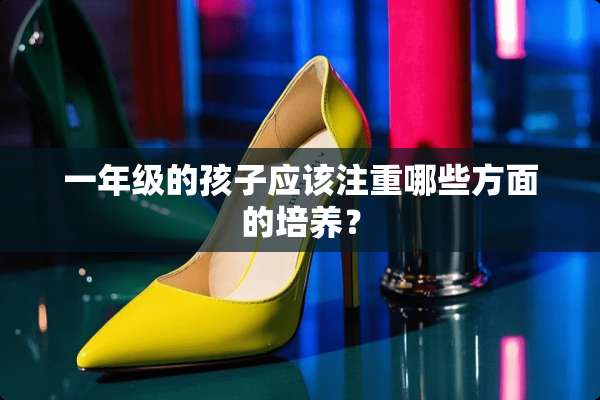 一年级的孩子应该注重哪些方面的培养？