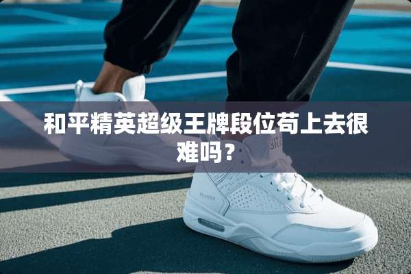 和平精英超级王牌段位苟上去很难吗？
