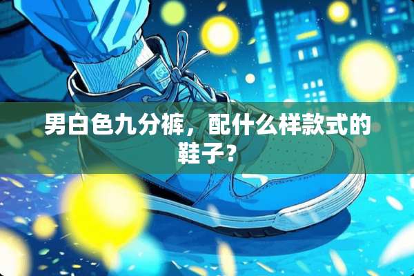男白色九分裤，配什么样款式的鞋子？