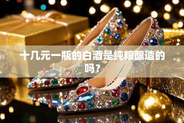 十几元一瓶的白酒是纯粮酿造的吗？