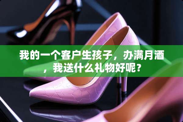 我的一个客户生孩子，办满月酒，我送什么礼物好呢？