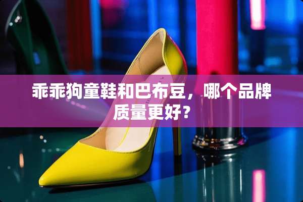 乖乖狗童鞋和巴布豆，哪个品牌质量更好？