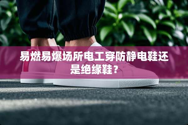 易燃易爆场所电工穿防静电鞋还是绝缘鞋？