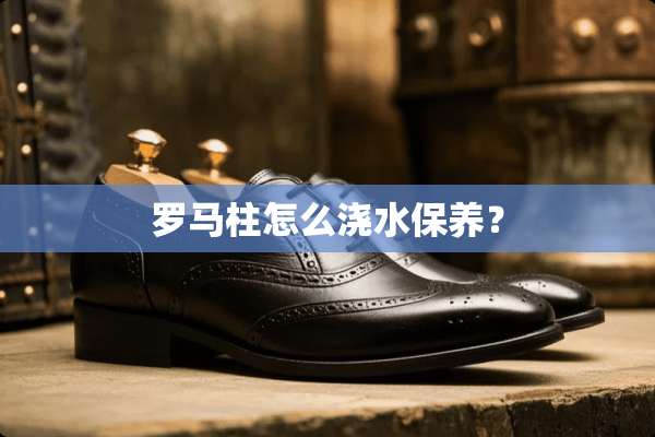 罗马柱怎么浇水保养？