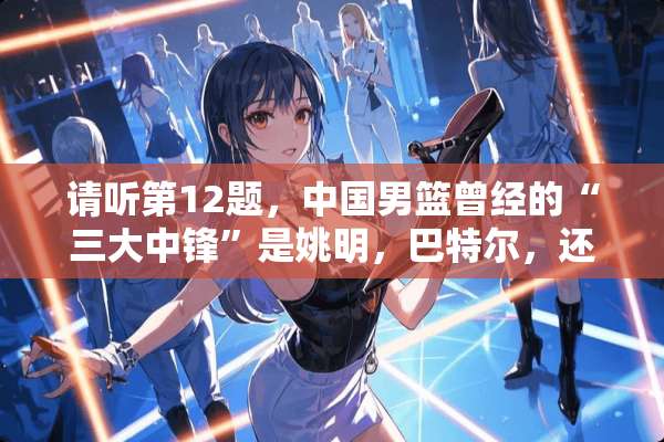 请听第12题，中国男篮曾经的“三大中锋”是姚明，***，还有谁