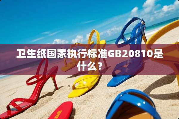 卫生纸国家执行标准GB20810是什么？