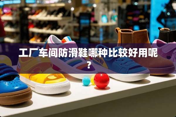 工厂车间防滑鞋哪种比较好用呢？